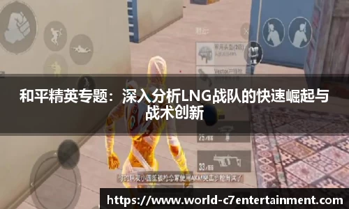 和平精英专题：深入分析LNG战队的快速崛起与战术创新