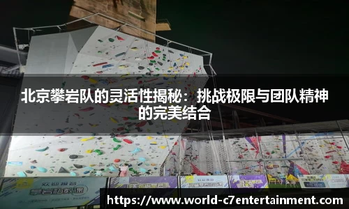 北京攀岩队的灵活性揭秘：挑战极限与团队精神的完美结合